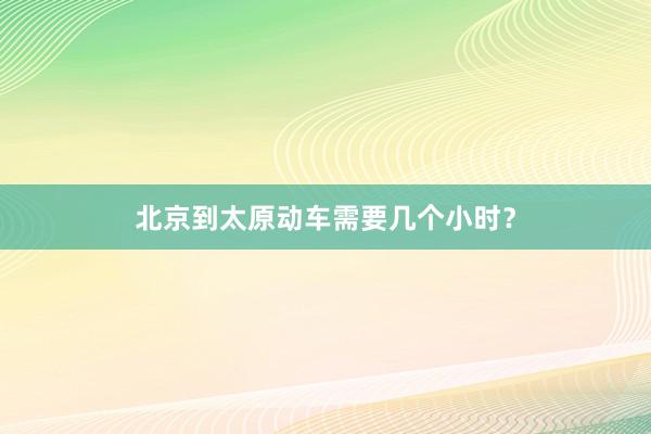 北京到太原动车需要几个小时？