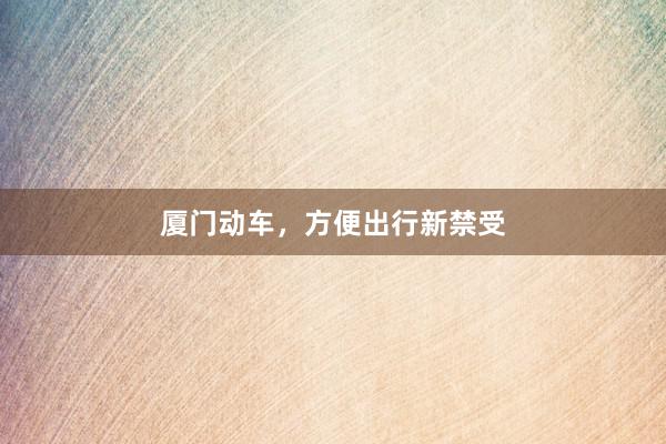 厦门动车，方便出行新禁受