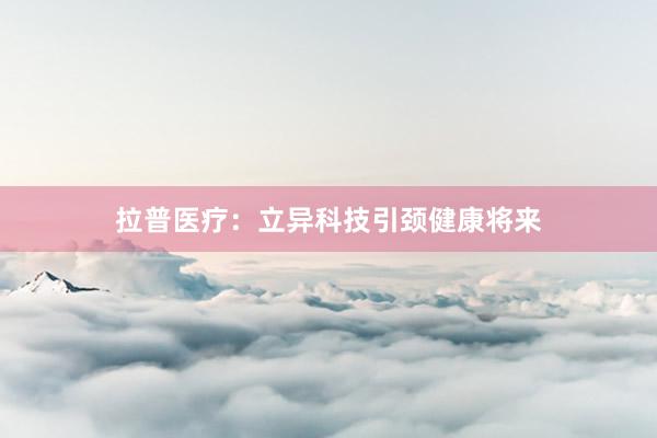拉普医疗：立异科技引颈健康将来
