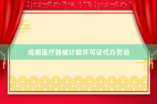 成都医疗器械计较许可证代办劳动