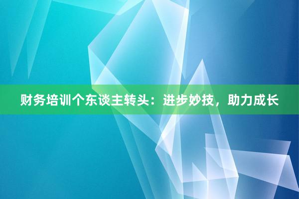 财务培训个东谈主转头：进步妙技，助力成长