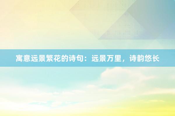 寓意远景繁花的诗句：远景万里，诗韵悠长